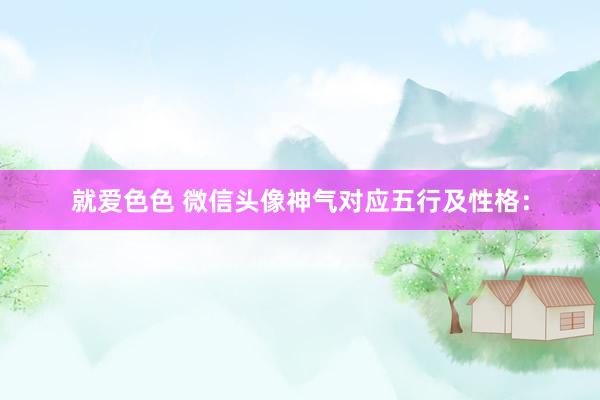 就爱色色 微信头像神气对应五行及性格: