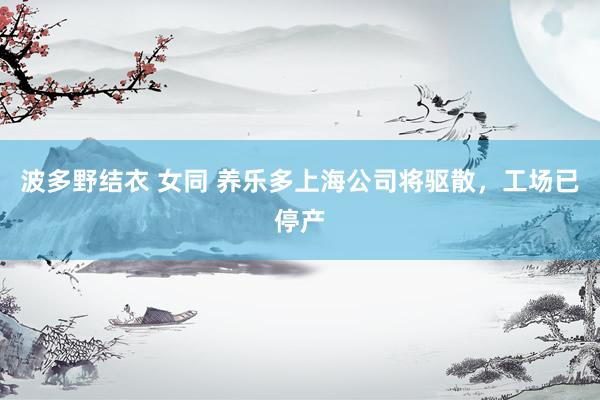 波多野结衣 女同 养乐多上海公司将驱散，工场已停产