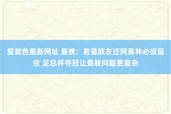 爱就色最新网址 曼晚：若曼联左迁阿莫林必须留住 足总杯夺冠让曼联问题更复杂