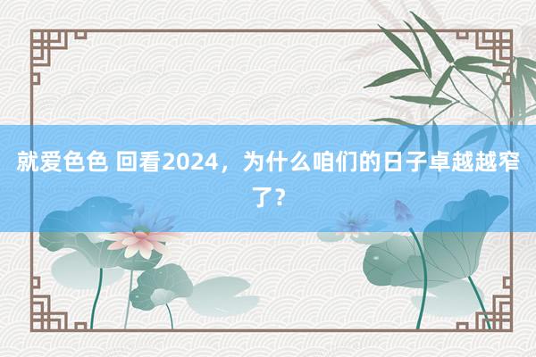就爱色色 回看2024，为什么咱们的日子卓越越窄了？