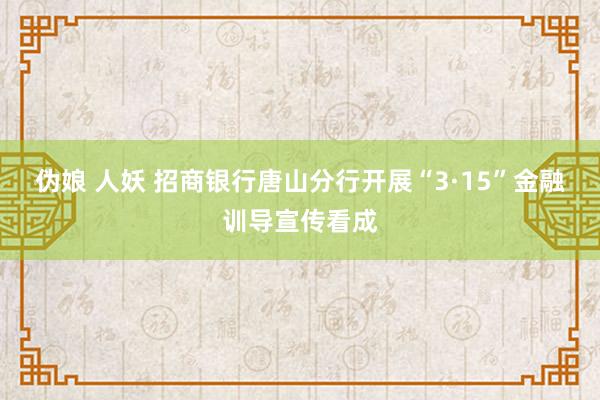 伪娘 人妖 招商银行唐山分行开展“3·15”金融训导宣传看成