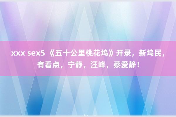 xxx sex5 《五十公里桃花坞》开录，新坞民，有看点，宁静，汪峰，蔡爱静！