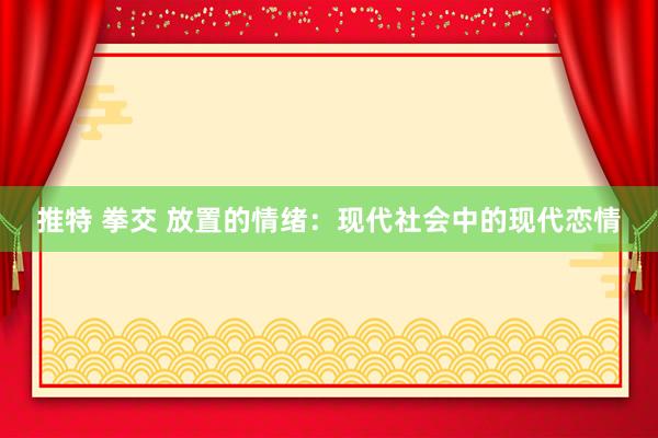 推特 拳交 放置的情绪：现代社会中的现代恋情