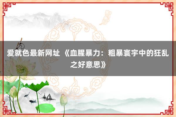 爱就色最新网址 《血腥暴力：粗暴寰宇中的狂乱之好意思》