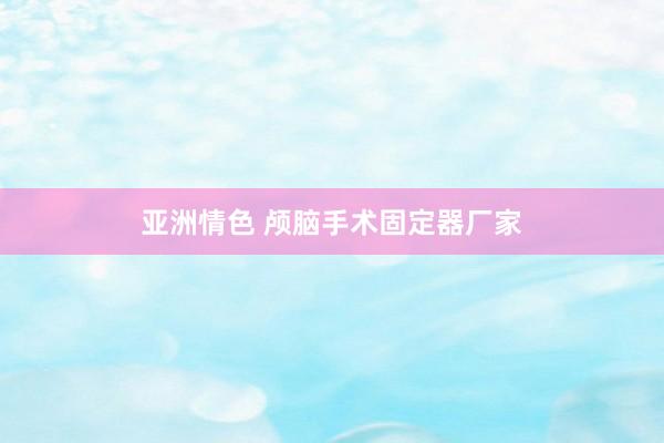亚洲情色 颅脑手术固定器厂家