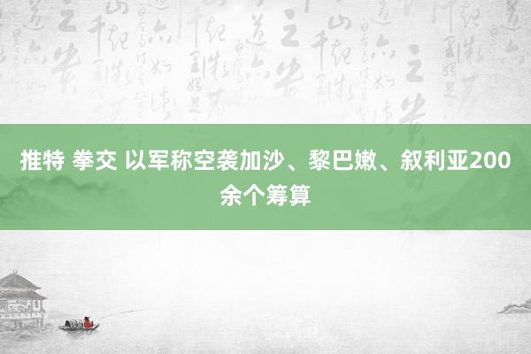 推特 拳交 以军称空袭加沙、黎巴嫩、叙利亚200余个筹算
