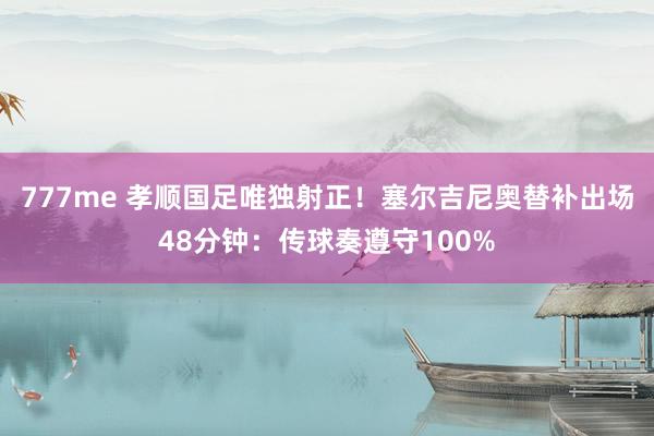 777me 孝顺国足唯独射正！塞尔吉尼奥替补出场48分钟：传球奏遵守100%