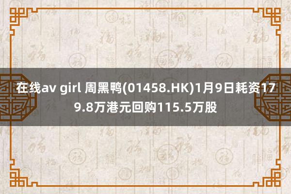 在线av girl 周黑鸭(01458.HK)1月9日耗资179.8万港元回购115.5万股