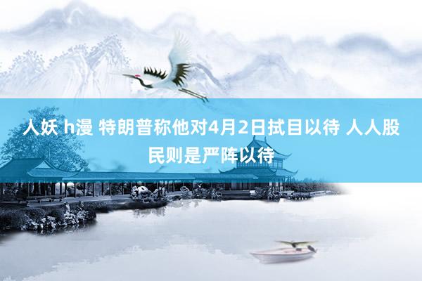 人妖 h漫 特朗普称他对4月2日拭目以待 人人股民则是严阵以待
