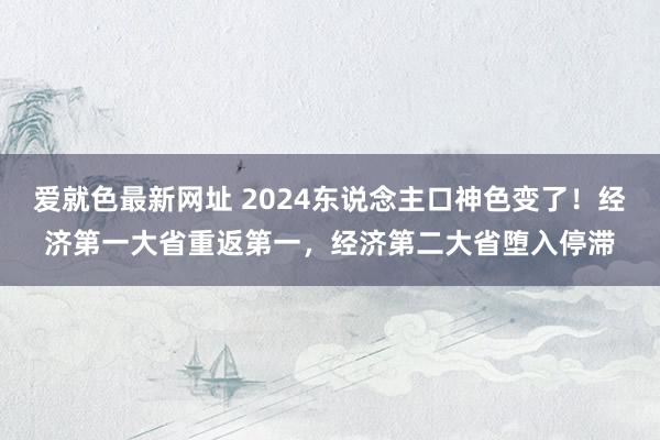 爱就色最新网址 2024东说念主口神色变了！经济第一大省重返第一，经济第二大省堕入停滞