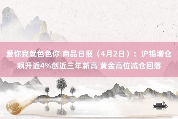 爱你我就色色你 商品日报（4月2日）：沪锡增仓飙升近4%创近三年新高 黄金高位减仓回落