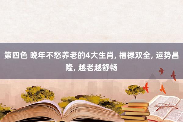第四色 晚年不愁养老的4大生肖， 福禄双全， 运势昌隆， 越老越舒畅